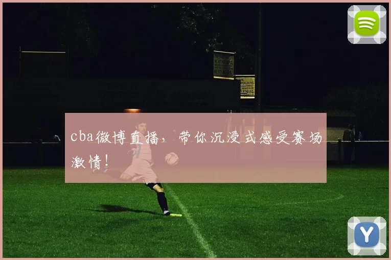 cba微博直播，带你沉浸式感受赛场激情！