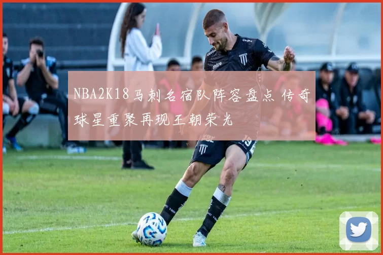 NBA2K18马刺名宿队阵容盘点 传奇球星重聚再现王朝荣光