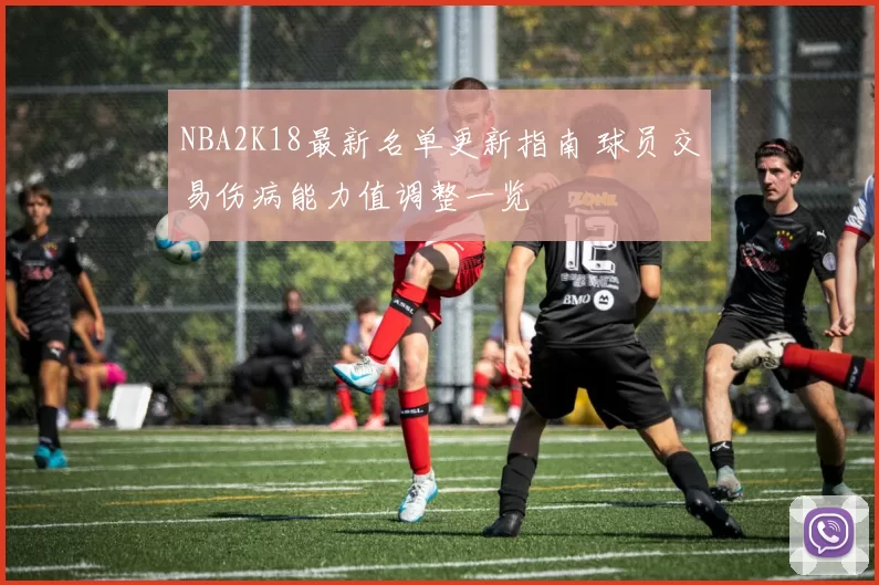 NBA2K18最新名单更新指南 球员交易伤病能力值调整一览