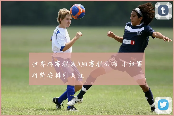 世界杯赛程表A组赛程公布 小组赛对阵安排引关注
