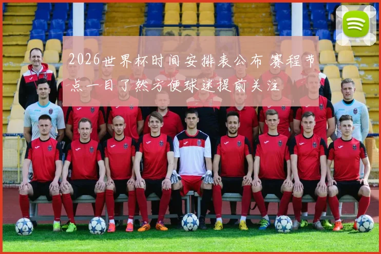 2026世界杯时间安排表公布 赛程节点一目了然方便球迷提前关注