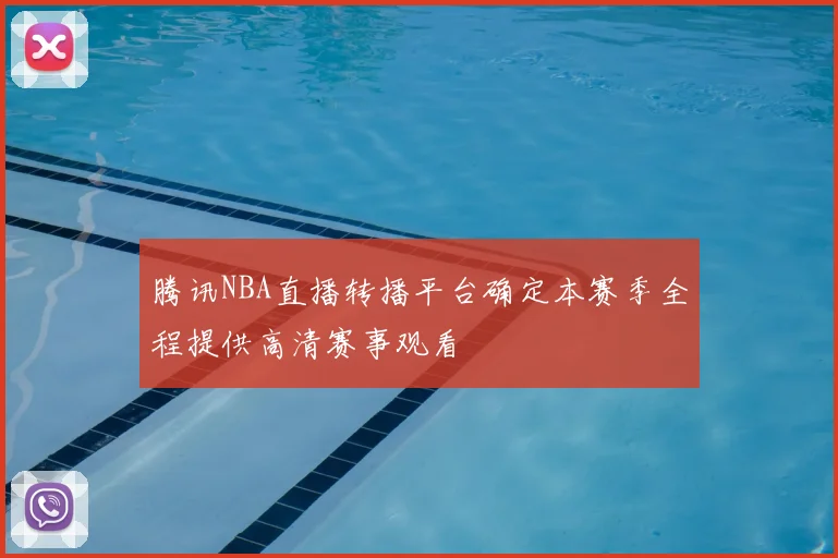 腾讯NBA直播转播平台确定本赛季全程提供高清赛事观看
