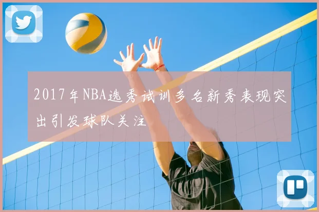2017年NBA选秀试训多名新秀表现突出引发球队关注