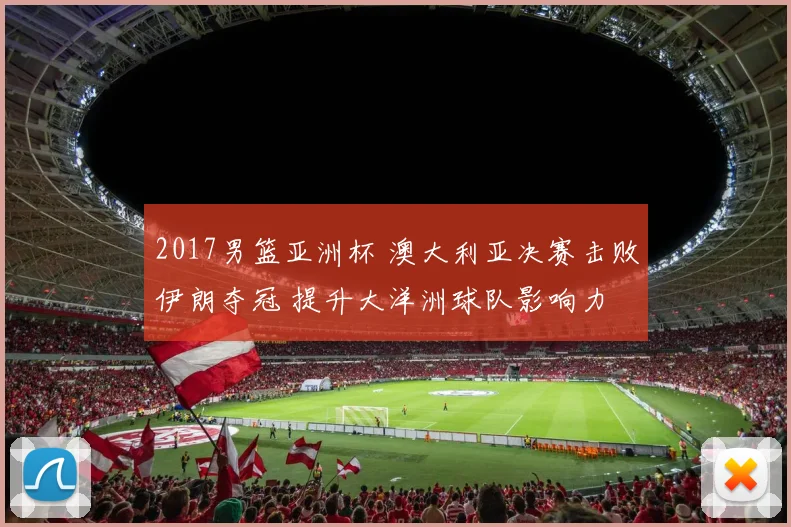2017男篮亚洲杯 澳大利亚决赛击败伊朗夺冠 提升大洋洲球队影响力