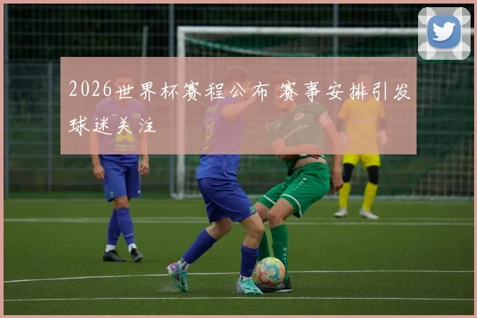 2026世界杯赛程公布 赛事安排引发球迷关注