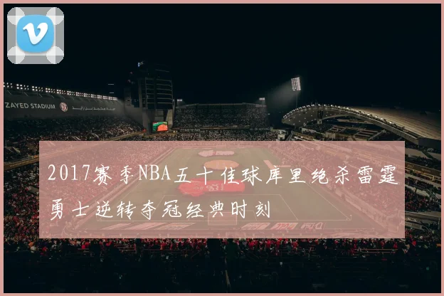 2017赛季NBA五十佳球库里绝杀雷霆勇士逆转夺冠经典时刻