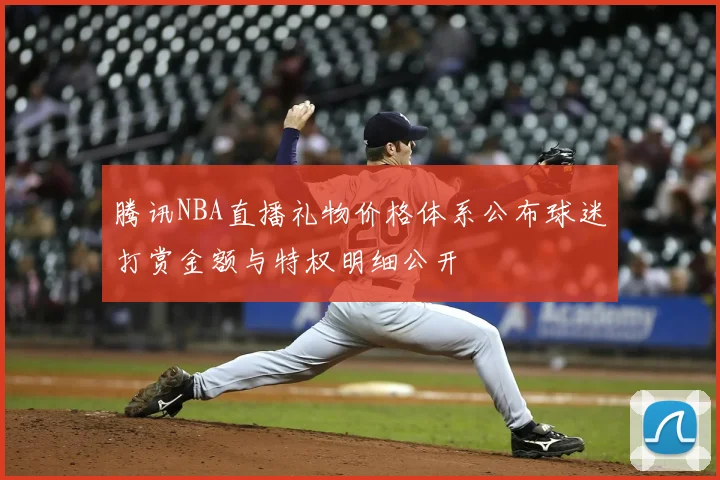 腾讯NBA直播礼物价格体系公布球迷打赏金额与特权明细公开