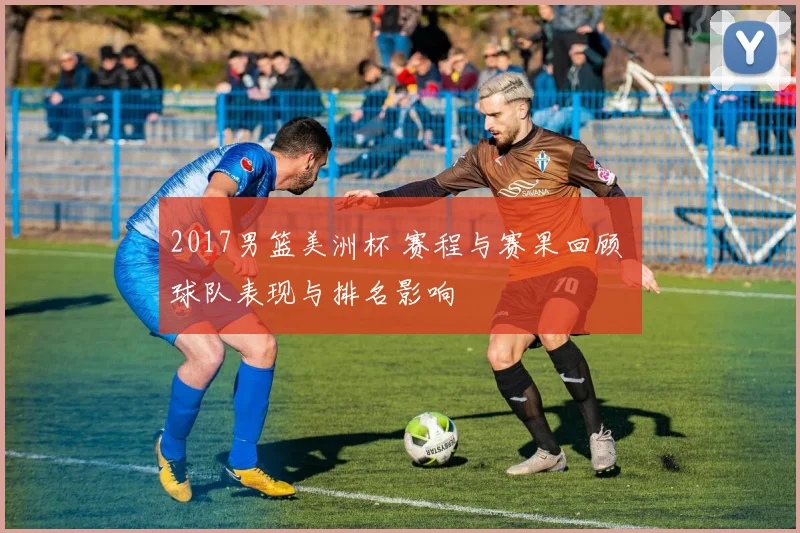 2017男篮美洲杯 赛程与赛果回顾 球队表现与排名影响