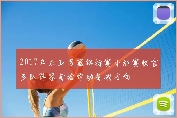 2017年东亚男篮锦标赛小组赛收官多队阵容考验牵动备战方向