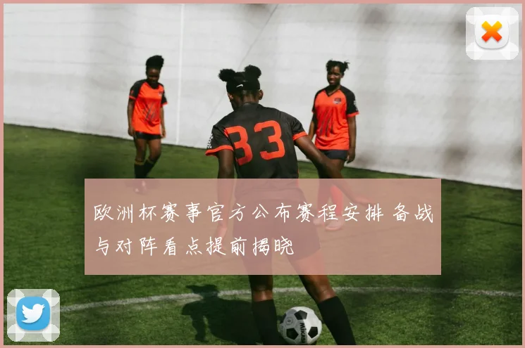 欧洲杯赛事官方公布赛程安排 备战与对阵看点提前揭晓