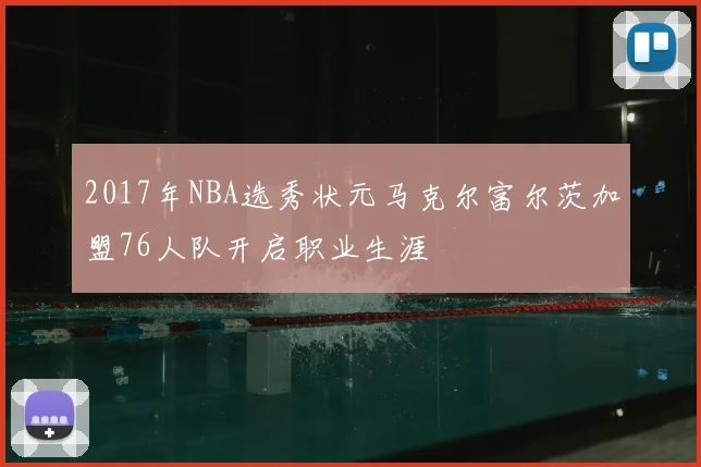 2017年NBA选秀状元马克尔富尔茨加盟76人队开启职业生涯