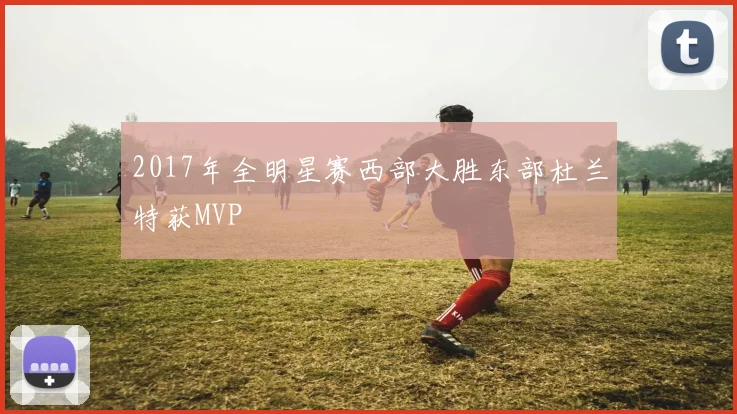2017年全明星赛西部大胜东部杜兰特获MVP