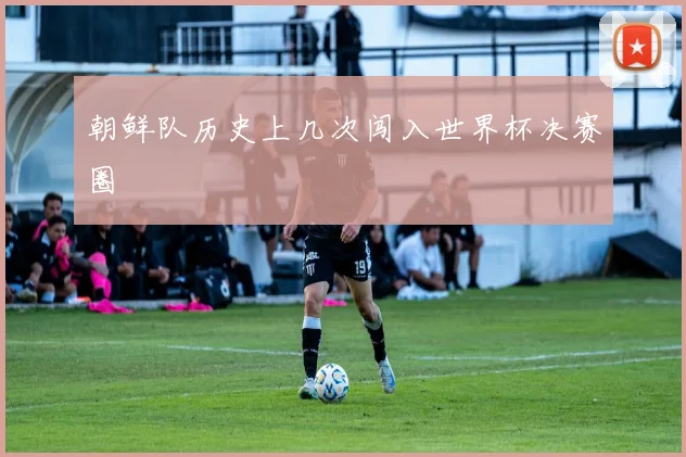 朝鲜队历史上几次闯入世界杯决赛圈