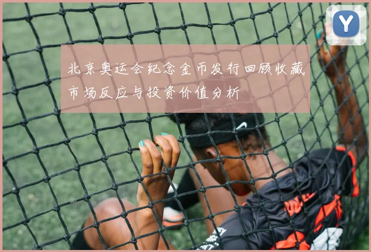 北京奥运会纪念金币发行回顾收藏市场反应与投资价值分析