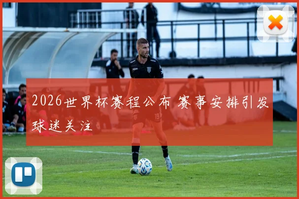 2026世界杯赛程公布 赛事安排引发球迷关注