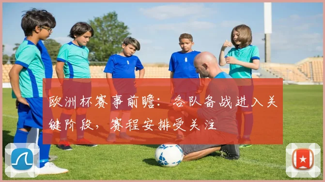 欧洲杯赛事前瞻:各队备战进入关键阶段,赛程安排受关注