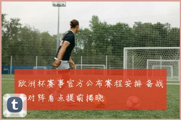 欧洲杯赛事官方公布赛程安排 备战与对阵看点提前揭晓